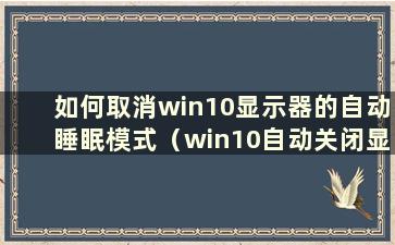 如何取消win10显示器的自动睡眠模式（win10自动关闭显示器）