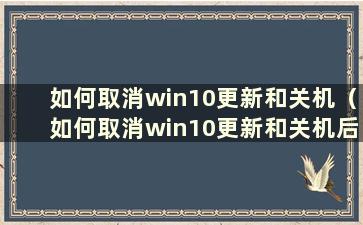 如何取消win10更新和关机（如何取消win10更新和关机后的提示）