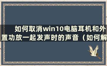 如何取消win10电脑耳机和外置功放一起发声时的声音（如何解决win10电脑耳机和外置功放同时发声的问题）