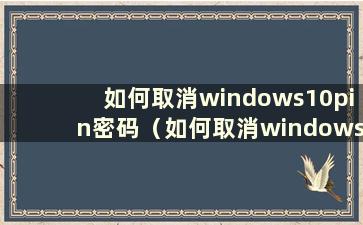 如何取消windows10pin密码（如何取消windows10pin密码）