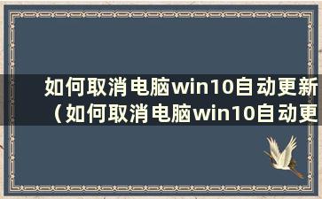 如何取消电脑win10自动更新（如何取消电脑win10自动更新）