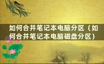 如何合并笔记本电脑分区（如何合并笔记本电脑磁盘分区）