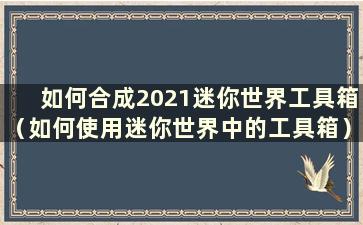 如何合成2021迷你世界工具箱（如何使用迷你世界中的工具箱）