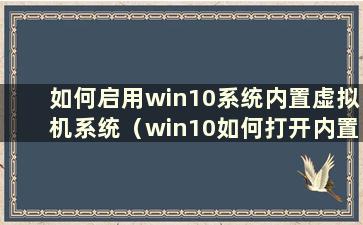 如何启用win10系统内置虚拟机系统（win10如何打开内置虚拟机）