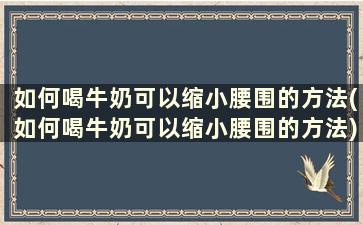 如何喝牛奶可以缩小腰围的方法(如何喝牛奶可以缩小腰围的方法)