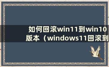 如何回滚win11到win10版本（windows11回滚到windows10）