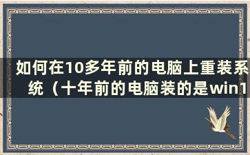 如何在10多年前的电脑上重装系统（十年前的电脑装的是win10）