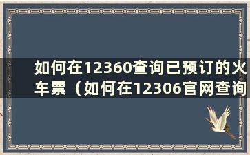 如何在12360查询已预订的火车票（如何在12306官网查询自己的车票）