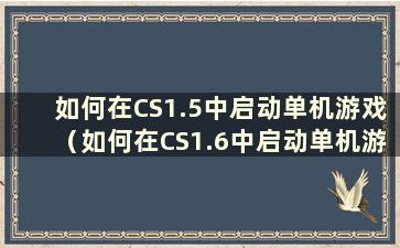 如何在CS1.5中启动单机游戏（如何在CS1.6中启动单机游戏）