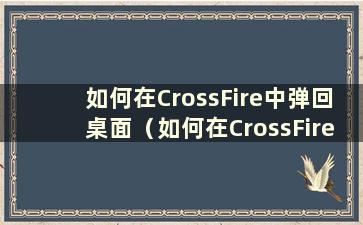 如何在CrossFire中弹回桌面（如何在CrossFire中返回电脑界面）