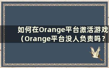 如何在Orange平台激活游戏（Orange平台没人负责吗？）