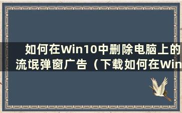 如何在Win10中删除电脑上的流氓弹窗广告（下载如何在Win10中删除电脑上的流氓弹窗广告教程）