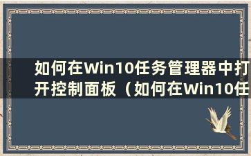 如何在Win10任务管理器中打开控制面板（如何在Win10任务管理器中打开设置）