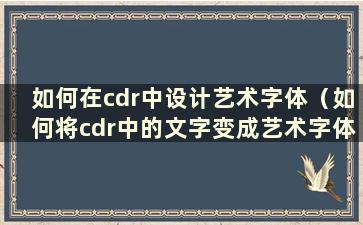 如何在cdr中设计艺术字体（如何将cdr中的文字变成艺术字体）