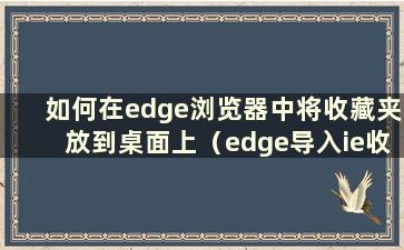 如何在edge浏览器中将收藏夹放到桌面上（edge导入ie收藏夹）