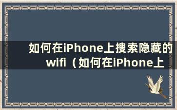 如何在iPhone上搜索隐藏的wifi（如何在iPhone上搜索隐藏的无线网络）