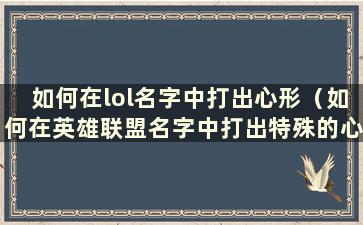 如何在lol名字中打出心形（如何在英雄联盟名字中打出特殊的心形符号）