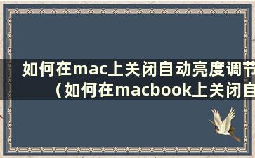 如何在mac上关闭自动亮度调节（如何在macbook上关闭自动亮度调节）