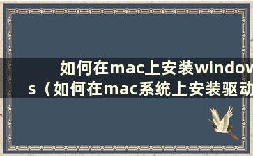 如何在mac上安装windows（如何在mac系统上安装驱动）