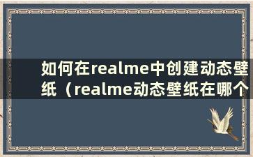 如何在realme中创建动态壁纸（realme动态壁纸在哪个文件夹中）