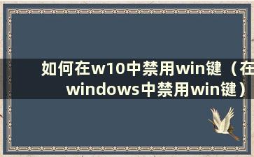 如何在w10中禁用win键（在windows中禁用win键）