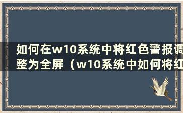 如何在w10系统中将红色警报调整为全屏（w10系统中如何将红色警报调整为全屏）