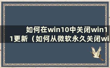 如何在win10中关闭win11更新（如何从微软永久关闭win10更新）