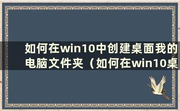 如何在win10中创建桌面我的电脑文件夹（如何在win10桌面中创建我的电脑文件夹）