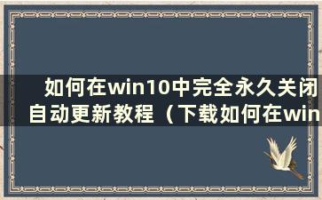 如何在win10中完全永久关闭自动更新教程（下载如何在win10中完全永久关闭自动更新教程）