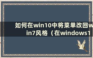 如何在win10中将菜单改回win7风格（在windows10中切换win7风格）