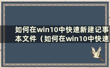 如何在win10中快速新建记事本文件（如何在win10中快速新建记事本文件夹）