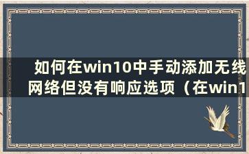 如何在win10中手动添加无线网络但没有响应选项（在win10中手动添加无线网络）