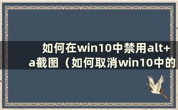 如何在win10中禁用alt+a截图（如何取消win10中的截图快捷键alt+a）