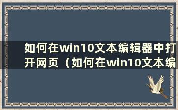 如何在win10文本编辑器中打开网页（如何在win10文本编辑器中打开网页）