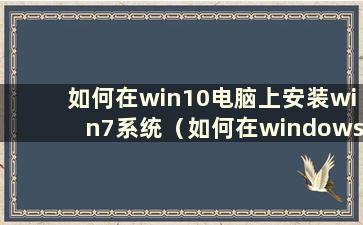 如何在win10电脑上安装win7系统（如何在windows10上安装windows7）