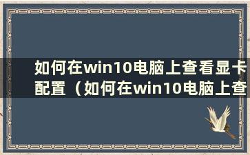 如何在win10电脑上查看显卡配置（如何在win10电脑上查看显卡配置）