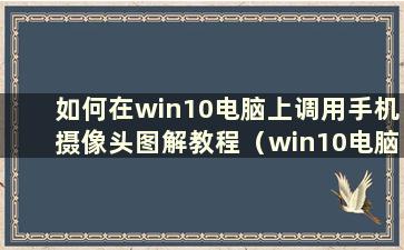 如何在win10电脑上调用手机摄像头图解教程（win10电脑上如何调用手机摄像头教程）