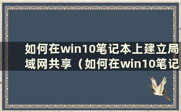 如何在win10笔记本上建立局域网共享（如何在win10笔记本上建立局域网连接）