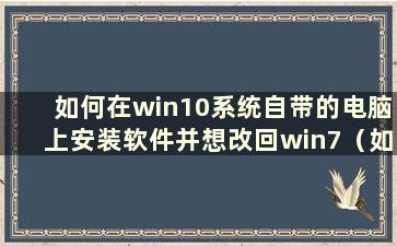 如何在win10系统自带的电脑上安装软件并想改回win7（如何在win10系统自带的电脑上安装软件并想改回win7）