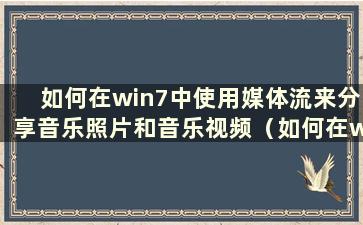 如何在win7中使用媒体流来分享音乐照片和音乐视频（如何在win7中使用媒体流来分享音乐照片和音乐声音）