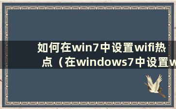 如何在win7中设置wifi热点（在windows7中设置wifi热点）