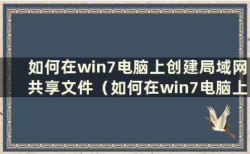 如何在win7电脑上创建局域网共享文件（如何在win7电脑上创建局域网共享打印机）