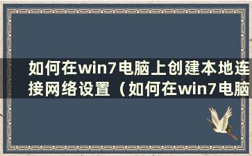 如何在win7电脑上创建本地连接网络设置（如何在win7电脑上创建本地连接网络共享）