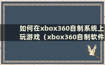 如何在xbox360自制系统上玩游戏（xbox360自制软件）