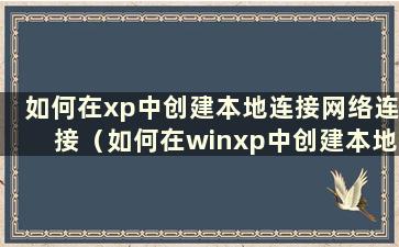 如何在xp中创建本地连接网络连接（如何在winxp中创建本地连接）