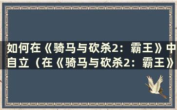 如何在《骑马与砍杀2：霸王》中自立（在《骑马与砍杀2：霸王》中独自一人好玩还是加入更好玩？）