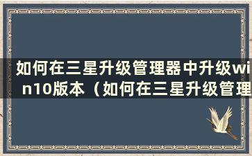 如何在三星升级管理器中升级win10版本（如何在三星升级管理器中升级win10）