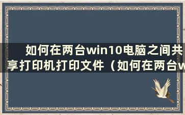 如何在两台win10电脑之间共享打印机打印文件（如何在两台win10电脑之间共享打印机）