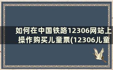 如何在中国铁路12306网站上操作购买儿童票(12306儿童票购买流程)