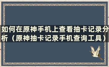 如何在原神手机上查看抽卡记录分析（原神抽卡记录手机查询工具）